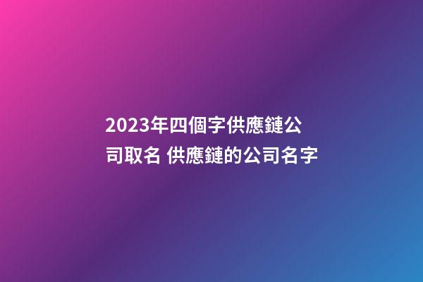 2023年四個字供應鏈公司取名 供應鏈的公司名字-第1張-公司起名-玄機派